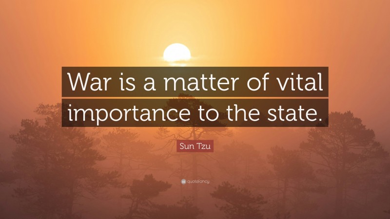 Sun Tzu Quote: “War is a matter of vital importance to the state.”