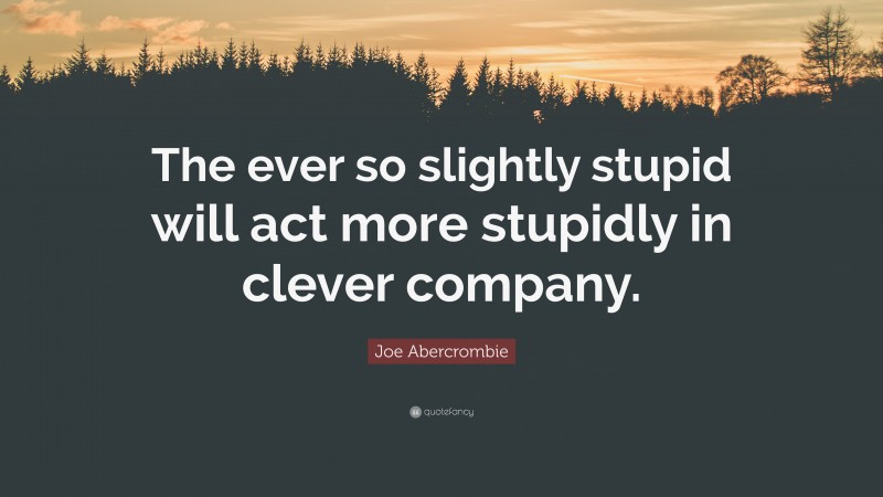 Joe Abercrombie Quote: “The ever so slightly stupid will act more stupidly in clever company.”