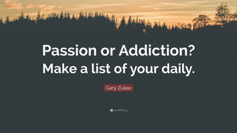Gary Zukav Quote: “Passion or Addiction? Make a list of your daily.”