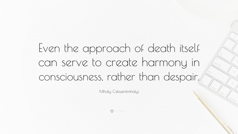 Mihaly Csikszentmihalyi Quote: “Even the approach of death itself can serve to create harmony in consciousness, rather than despair.”