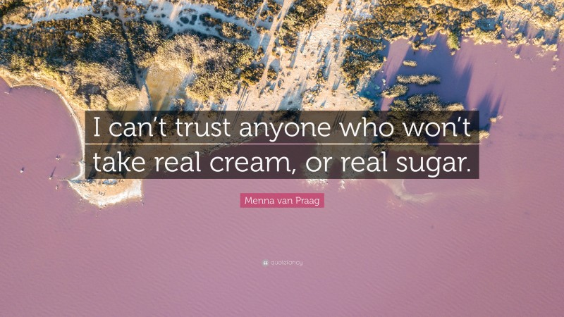 Menna van Praag Quote: “I can’t trust anyone who won’t take real cream, or real sugar.”
