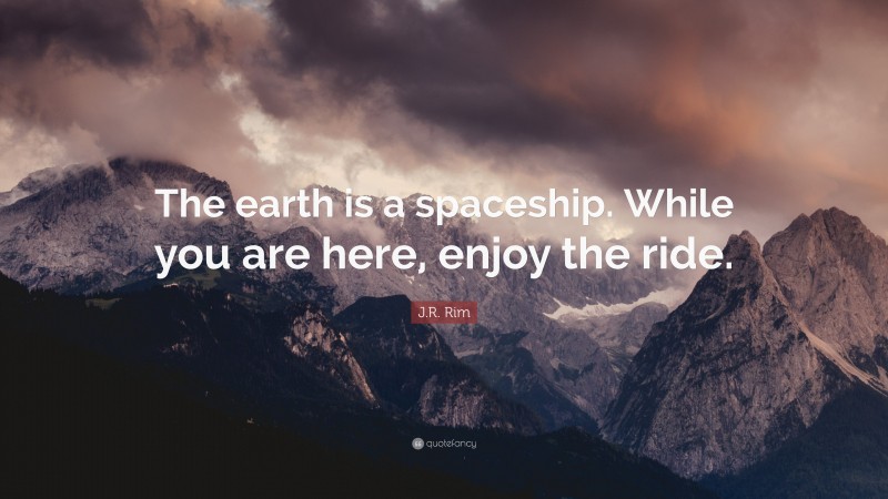 J.R. Rim Quote: “The earth is a spaceship. While you are here, enjoy the ride.”