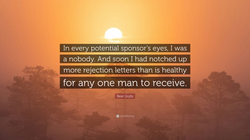 Bear Grylls Quote: “In every potential sponsor’s eyes, I was a nobody. And soon I had notched up more rejection letters than is healthy for any one man to receive.”