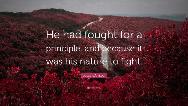 Louis L'Amour Quote: “He had fought for a principle, and because it was his nature to fight.”