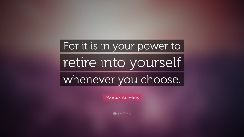 Marcus Aurelius Quote: “For it is in your power to retire into yourself whenever you choose.”