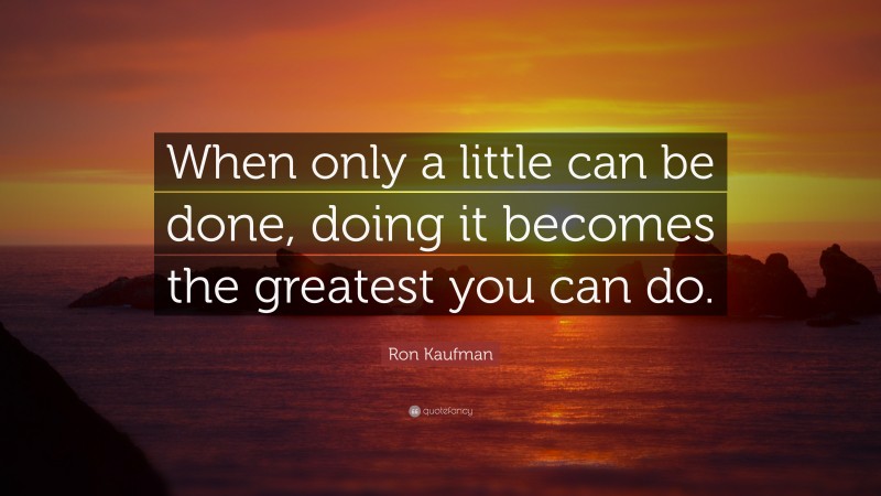 Ron Kaufman Quote: “When only a little can be done, doing it becomes the greatest you can do.”