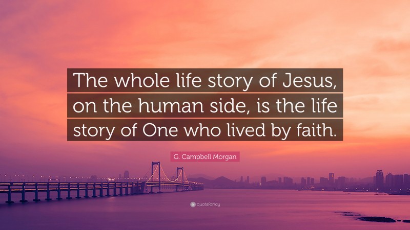 G. Campbell Morgan Quote: “The whole life story of Jesus, on the human side, is the life story of One who lived by faith.”