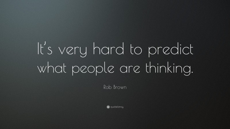 Rob Brown Quote: “It’s very hard to predict what people are thinking.”