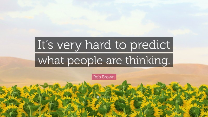 Rob Brown Quote: “It’s very hard to predict what people are thinking.”