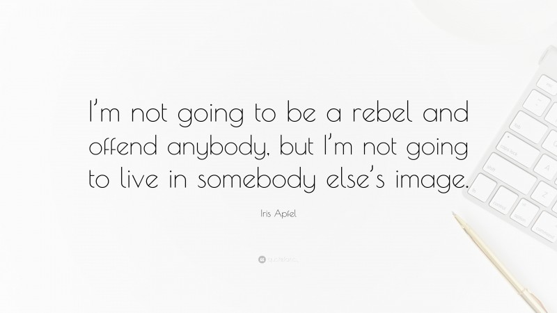 Iris Apfel Quote: “I’m not going to be a rebel and offend anybody, but I’m not going to live in somebody else’s image.”