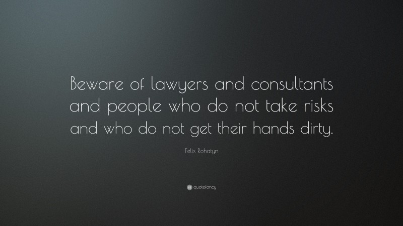 Felix Rohatyn Quote: “Beware of lawyers and consultants and people who do not take risks and who do not get their hands dirty.”