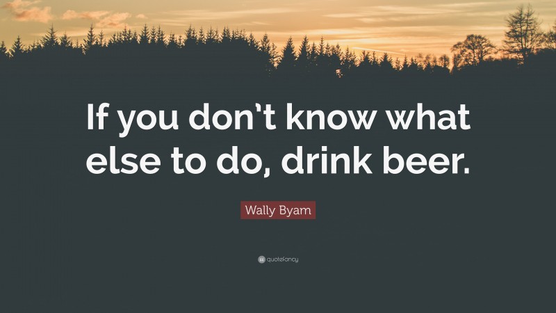 Wally Byam Quote: “If you don’t know what else to do, drink beer.”