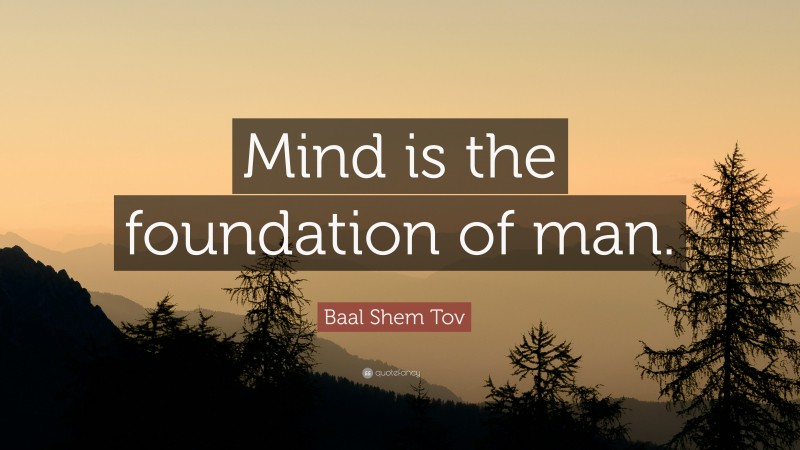Baal Shem Tov Quote: “Mind is the foundation of man.”