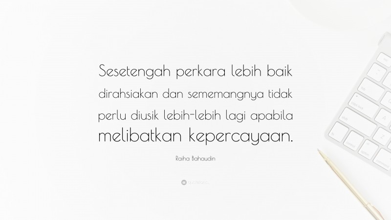 Raiha Bahaudin Quote: “Sesetengah perkara lebih baik dirahsiakan dan sememangnya tidak perlu diusik lebih-lebih lagi apabila melibatkan kepercayaan.”
