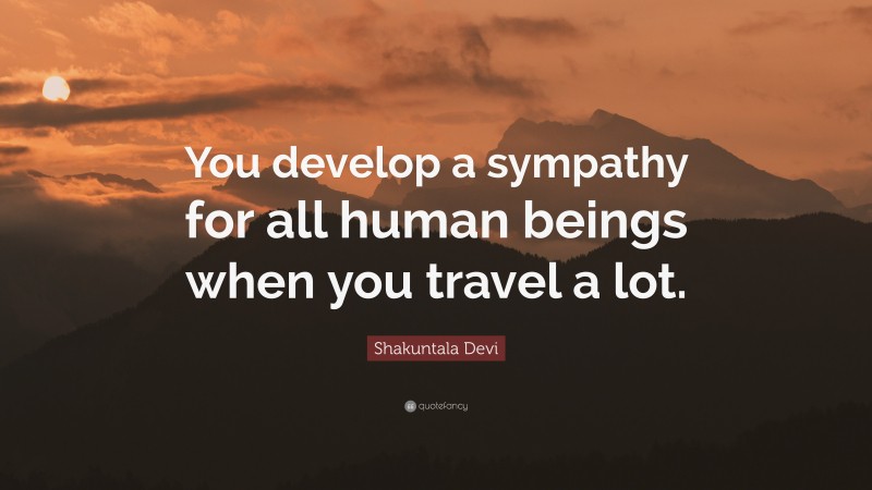 Shakuntala Devi Quote: “You develop a sympathy for all human beings when you travel a lot.”