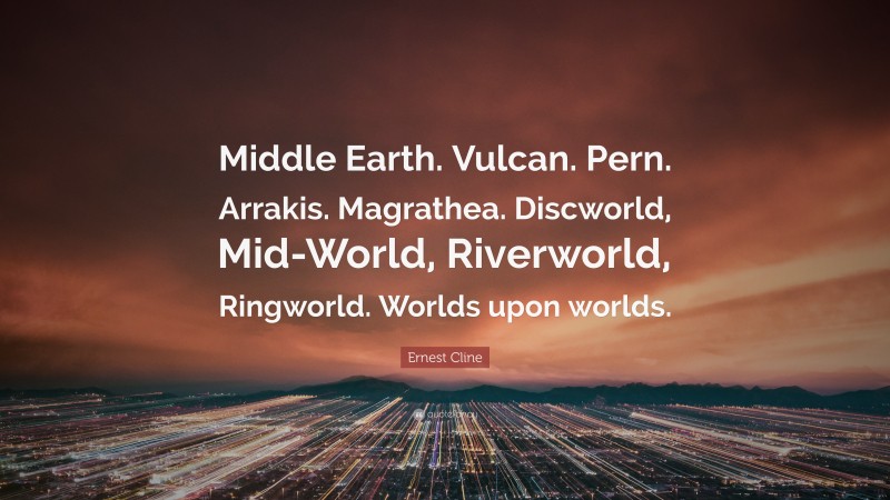 Ernest Cline Quote: “Middle Earth. Vulcan. Pern. Arrakis. Magrathea. Discworld, Mid-World, Riverworld, Ringworld. Worlds upon worlds.”