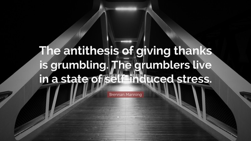 Brennan Manning Quote: “The antithesis of giving thanks is grumbling. The grumblers live in a state of self-induced stress.”
