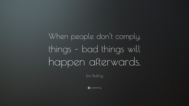 Eric Bolling Quote: “When people don’t comply, things – bad things will happen afterwards.”