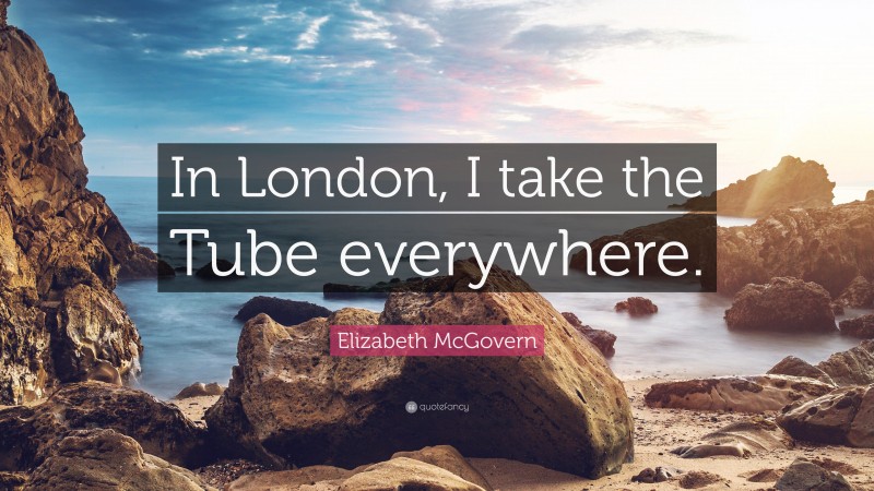 Elizabeth McGovern Quote: “In London, I take the Tube everywhere.”