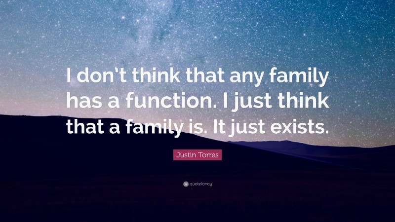 Justin Torres Quote: “I don’t think that any family has a function. I just think that a family is. It just exists.”
