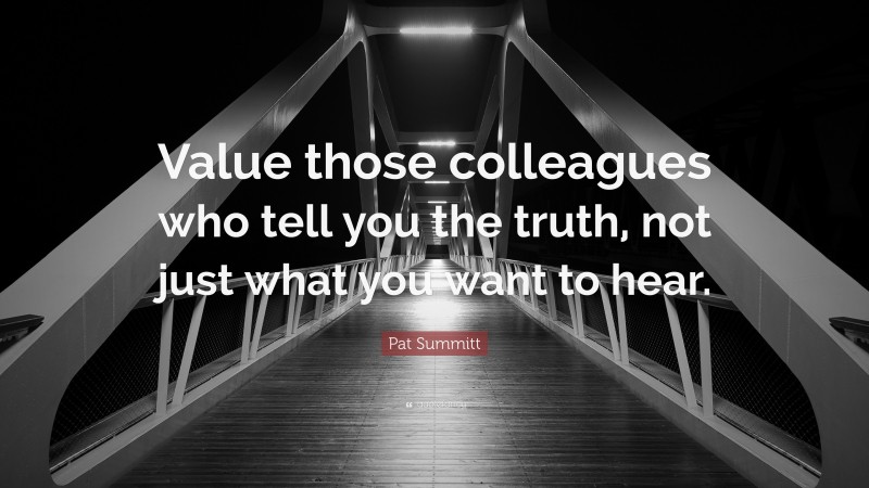 Pat Summitt Quote: “Value those colleagues who tell you the truth, not just what you want to hear.”