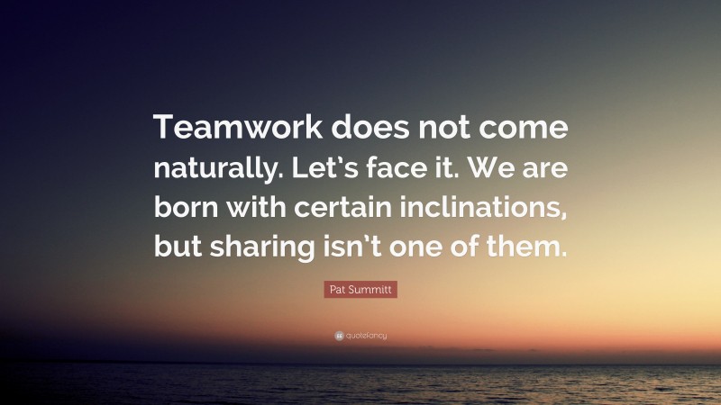 Pat Summitt Quote: “Teamwork does not come naturally. Let’s face it. We are born with certain inclinations, but sharing isn’t one of them.”