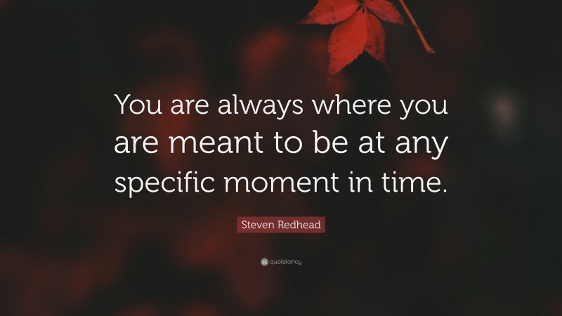 Steven Redhead Quote: “You are always where you are meant to be at any specific moment in time.”