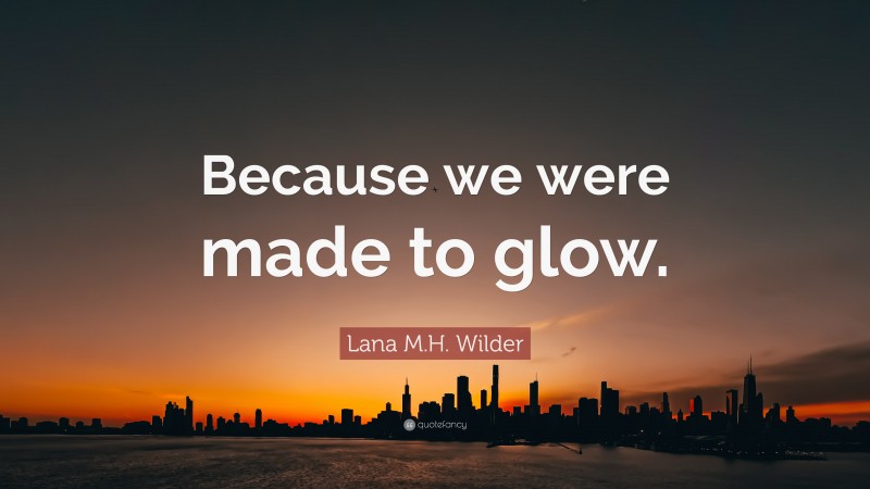 Lana M.H. Wilder Quote: “Because we were made to glow.”