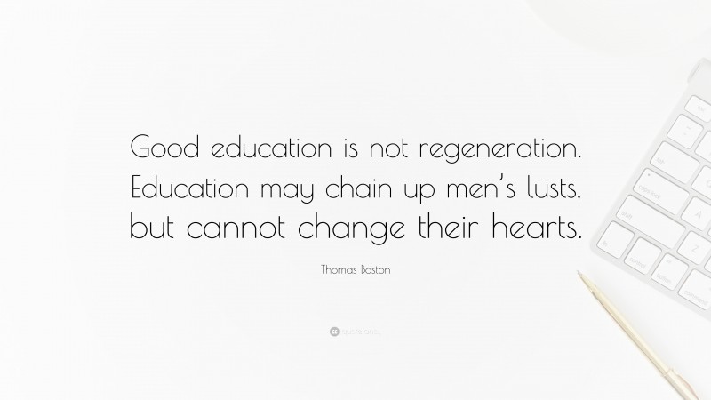 Thomas Boston Quote: “Good education is not regeneration. Education may chain up men’s lusts, but cannot change their hearts.”