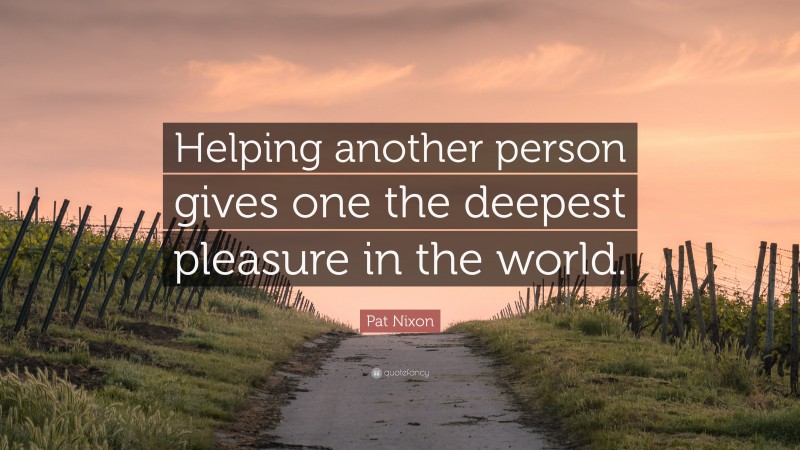Pat Nixon Quote: “Helping another person gives one the deepest pleasure in the world.”