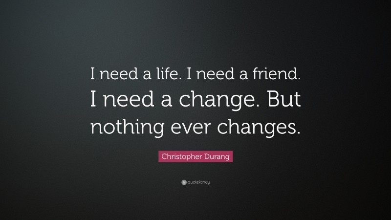 Christopher Durang Quote: “I need a life. I need a friend. I need a change. But nothing ever changes.”