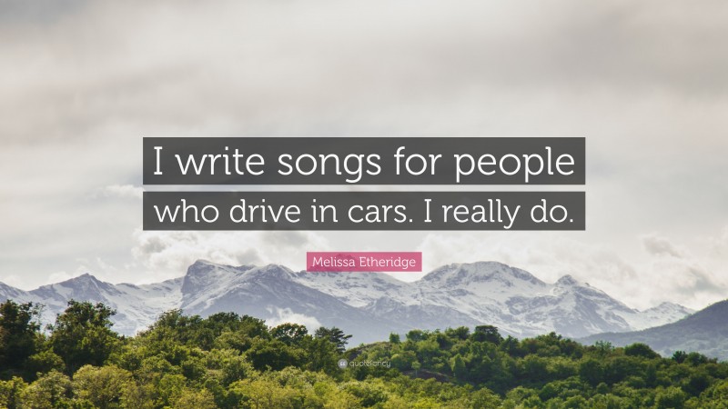 Melissa Etheridge Quote: “I write songs for people who drive in cars. I really do.”