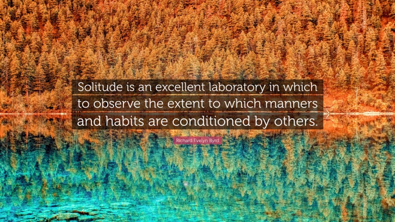 Richard Evelyn Byrd Quote: “Solitude is an excellent laboratory in which to observe the extent to which manners and habits are conditioned by others.”