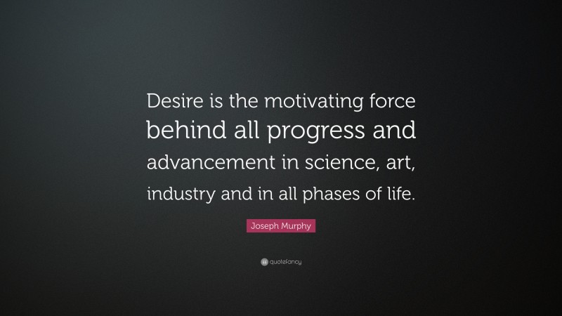 Joseph Murphy Quote: “Desire is the motivating force behind all progress and advancement in science, art, industry and in all phases of life.”