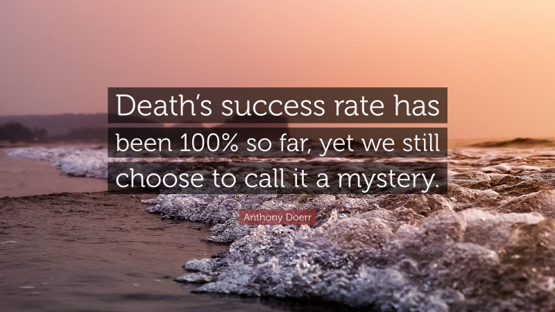 Anthony Doerr Quote: “Death’s success rate has been 100% so far, yet we still choose to call it a mystery.”