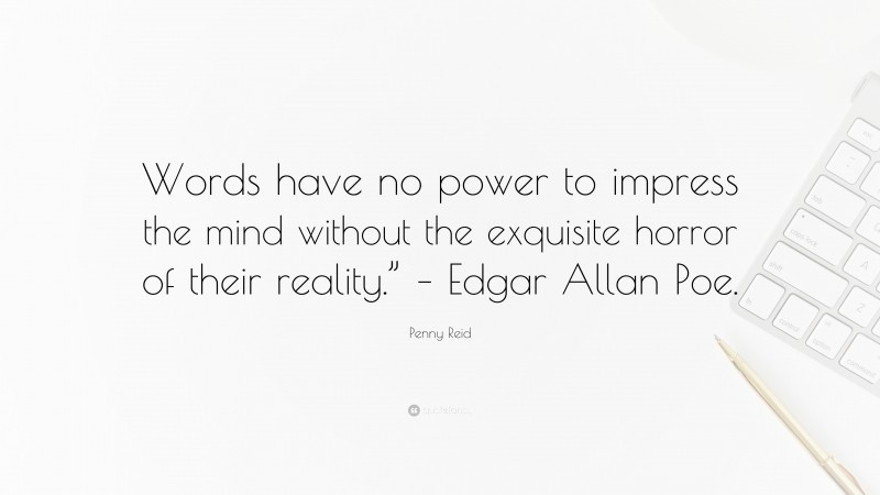 Penny Reid Quote: “Words have no power to impress the mind without the exquisite horror of their reality.” – Edgar Allan Poe.”