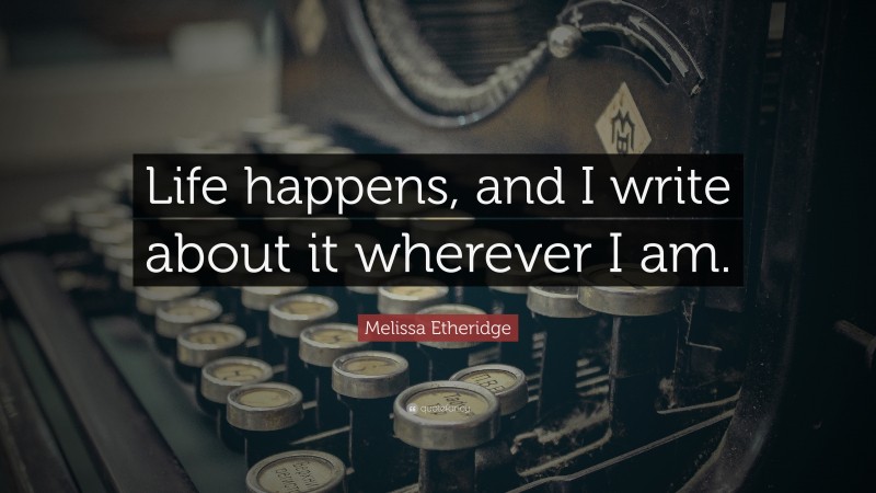 Melissa Etheridge Quote: “Life happens, and I write about it wherever I am.”