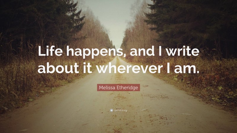 Melissa Etheridge Quote: “Life happens, and I write about it wherever I am.”