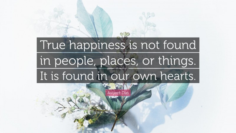 Avijeet Das Quote: “True happiness is not found in people, places, or things. It is found in our own hearts.”