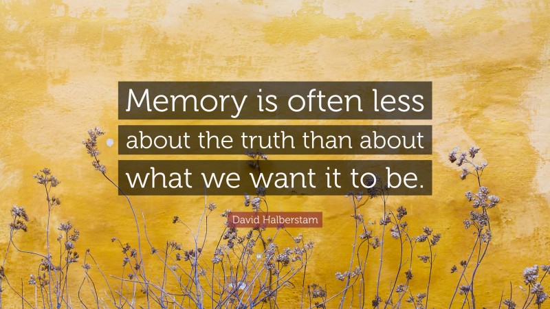 David Halberstam Quote: “Memory is often less about the truth than about what we want it to be.”
