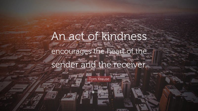 Tom Krause Quote: “An act of kindness encourages the heart of the sender and the receiver.”