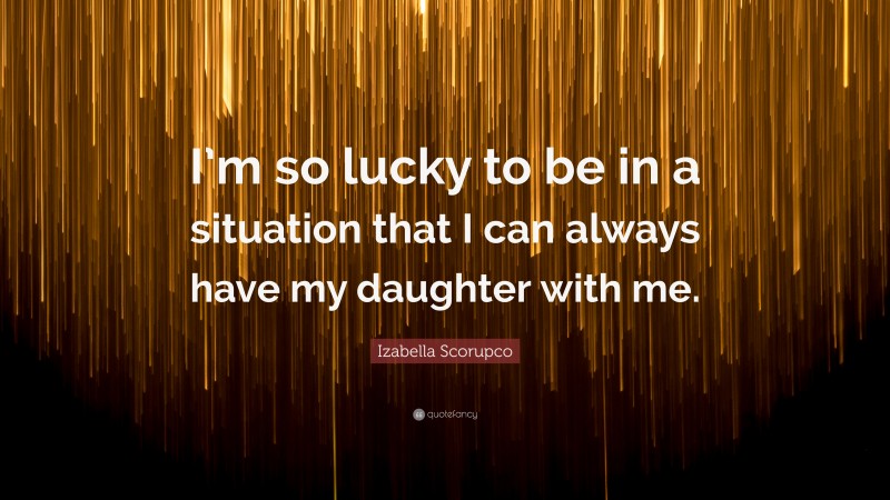 Izabella Scorupco Quote: “I’m so lucky to be in a situation that I can always have my daughter with me.”