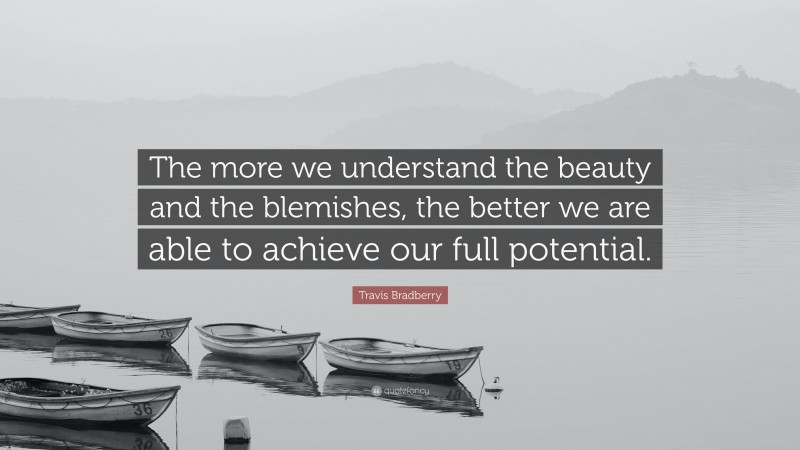 Travis Bradberry Quote: “The more we understand the beauty and the blemishes, the better we are able to achieve our full potential.”