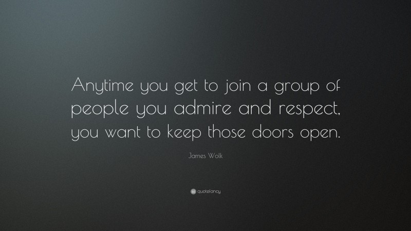 James Wolk Quote: “Anytime you get to join a group of people you admire and respect, you want to keep those doors open.”