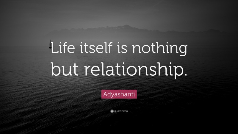 Adyashanti Quote: “Life itself is nothing but relationship.”