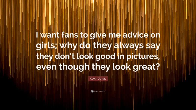 Kevin Jonas Quote: “I want fans to give me advice on girls; why do they always say they don’t look good in pictures, even though they look great?”
