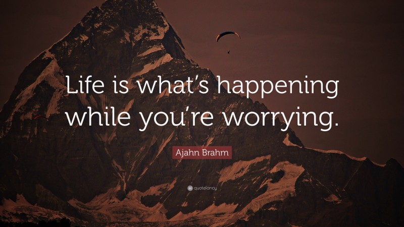 Ajahn Brahm Quote: “Life is what’s happening while you’re worrying.”