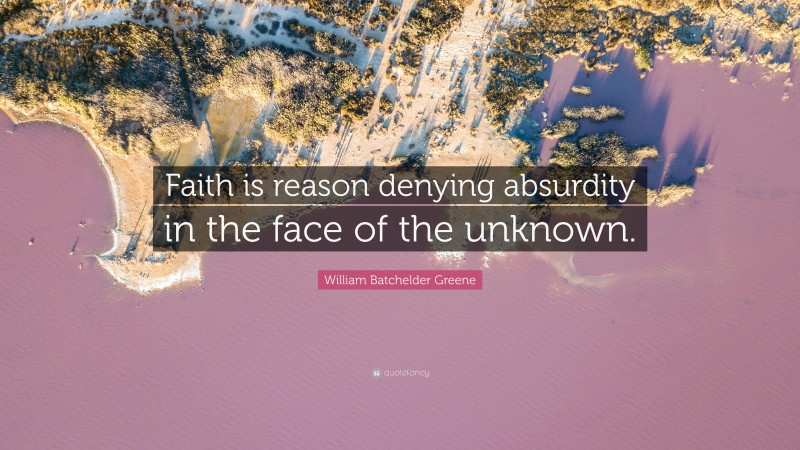 William Batchelder Greene Quote: “Faith is reason denying absurdity in the face of the unknown.”