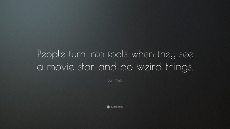 Sam Neill Quote: “People turn into fools when they see a movie star and do weird things.”