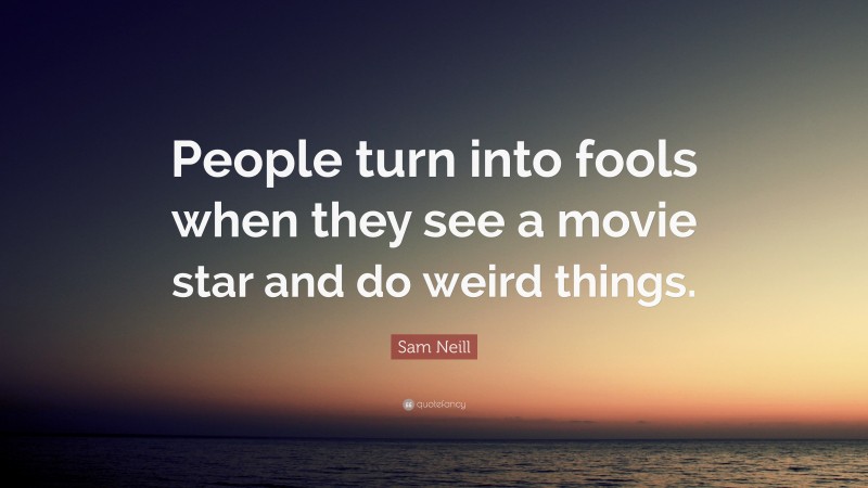 Sam Neill Quote: “People turn into fools when they see a movie star and do weird things.”
